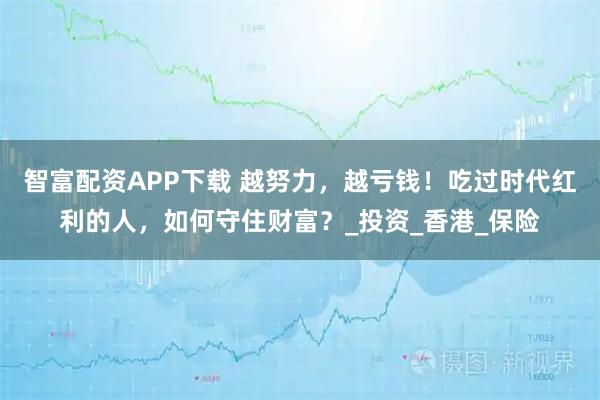 智富配资APP下载 越努力，越亏钱！吃过时代红利的人，如何守住财富？_投资_香港_保险
