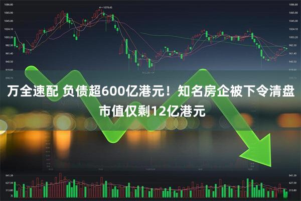 万全速配 负债超600亿港元！知名房企被下令清盘 市值仅剩12亿港元