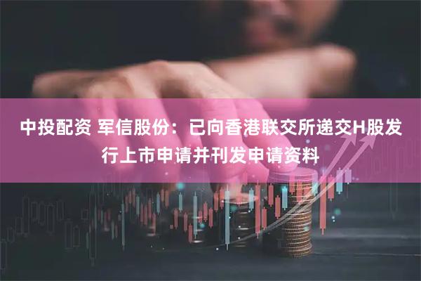 中投配资 军信股份：已向香港联交所递交H股发行上市申请并刊发申请资料