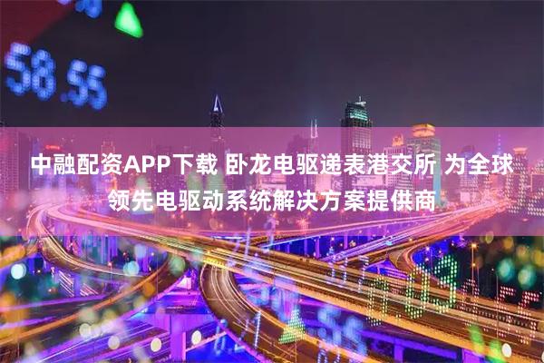中融配资APP下载 卧龙电驱递表港交所 为全球领先电驱动系统解决方案提供商