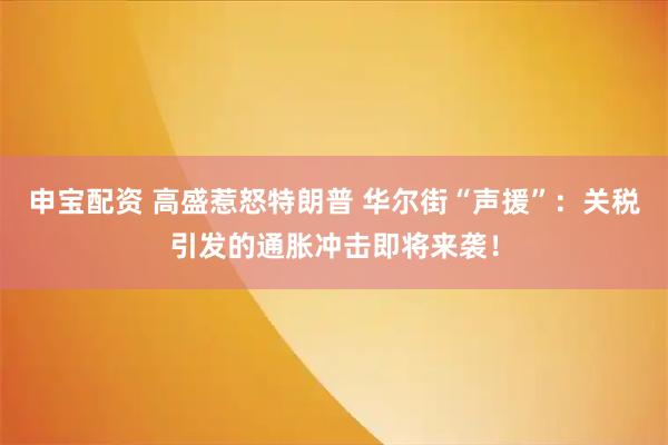 申宝配资 高盛惹怒特朗普 华尔街“声援”：关税引发的通胀冲击即将来袭！