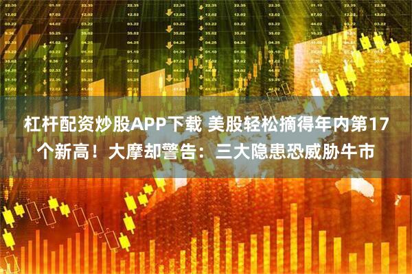 杠杆配资炒股APP下载 美股轻松摘得年内第17个新高！大摩却警告：三大隐患恐威胁牛市
