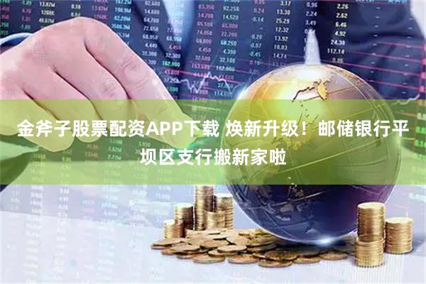 金斧子股票配资APP下载 焕新升级！邮储银行平坝区支行搬新家啦