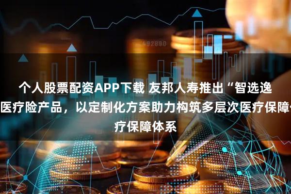 个人股票配资APP下载 友邦人寿推出“智选逸生”医疗险产品，以定制化方案助力构筑多层次医疗保障体系