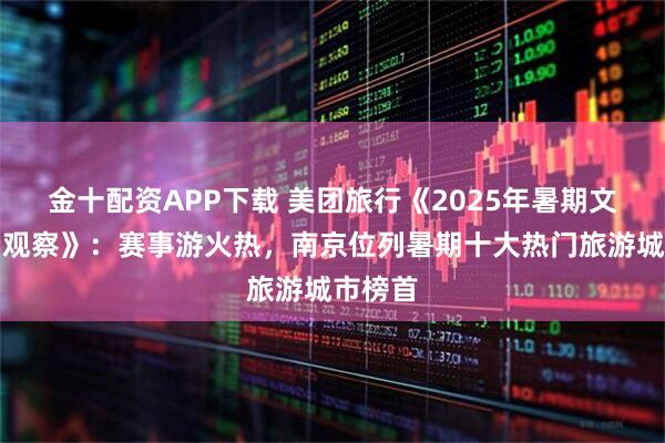 金十配资APP下载 美团旅行《2025年暑期文旅消费观察》：赛事游火热，南京位列暑期十大热门旅游城市榜首
