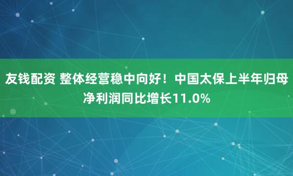 友钱配资 整体经营稳中向好！中国太保上半年归母净利润同比增长11.0%