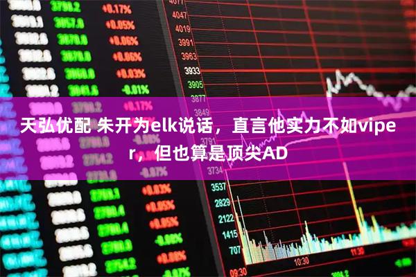 天弘优配 朱开为elk说话,直言他实力不如viper,但也算是顶尖AD