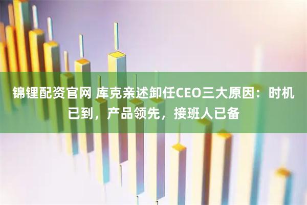 锦锂配资官网 库克亲述卸任CEO三大原因：时机已到，产品领先，接班人已备