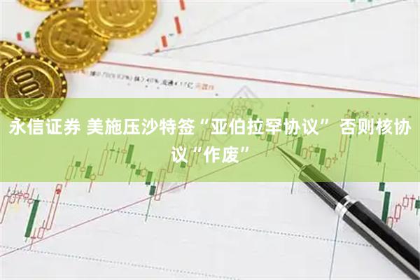 永信证券 美施压沙特签“亚伯拉罕协议” 否则核协议“作废”