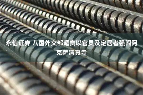 永信证券 八国外交部谴责以官员及定居者强闯阿克萨清真寺